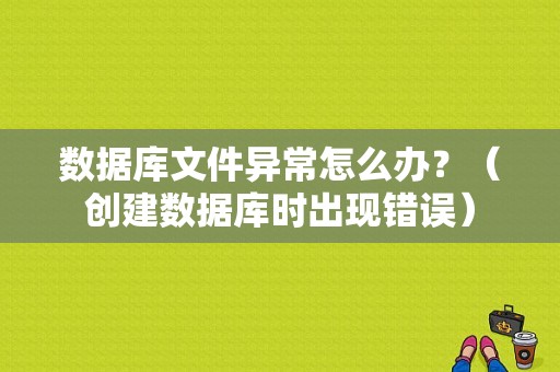 数据库文件异常怎么办？（创建数据库时出现错误）-图1