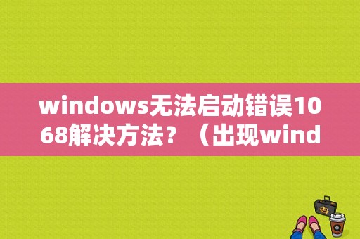 windows无法启动错误1068解决方法？（出现windows错误怎么解决方法）-图1