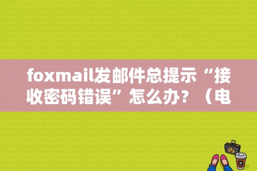 foxmail发邮件总提示“接收密码错误”怎么办？（电子邮件改密码错误）-图1