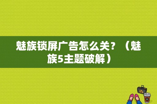 魅族锁屏广告怎么关？（魅族5主题破解）-图1