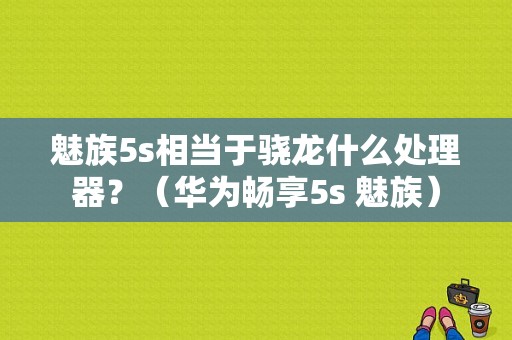 魅族5s相当于骁龙什么处理器？（华为畅享5s 魅族）-图1