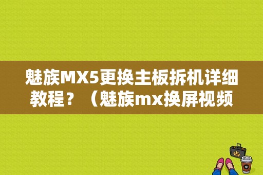 魅族MX5更换主板拆机详细教程？（魅族mx换屏视频）-图1