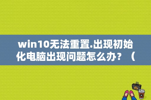 win10无法重置.出现初始化电脑出现问题怎么办？（win10初始化错误）-图1