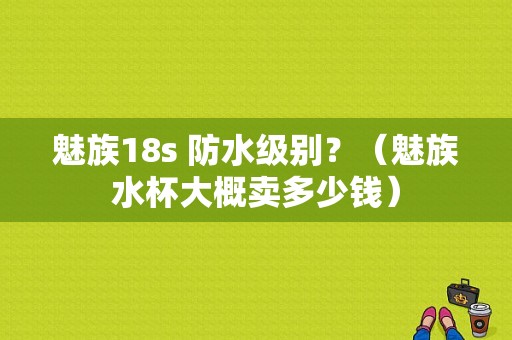 魅族18s 防水级别？（魅族水杯大概卖多少钱）-图1