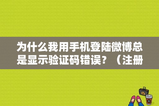 为什么我用手机登陆微博总是显示验证码错误？（注册微博验证码错误怎么回事）-图1