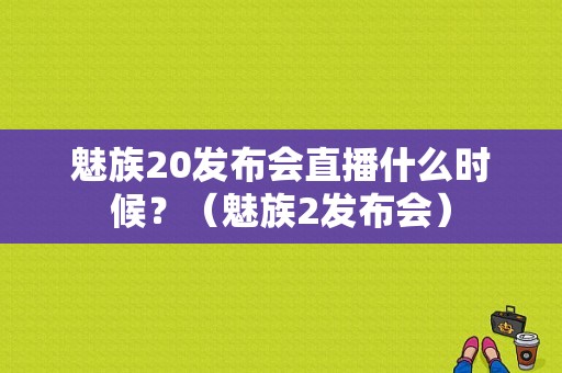 魅族20发布会直播什么时候？（魅族2发布会）-图1