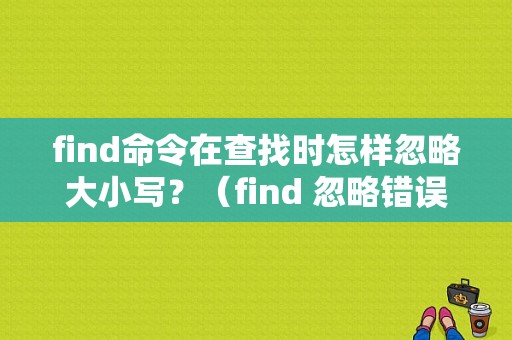 find命令在查找时怎样忽略大小写？（find 忽略错误）-图1