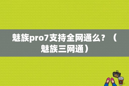 魅族pro7支持全网通么？（魅族三网通）-图1