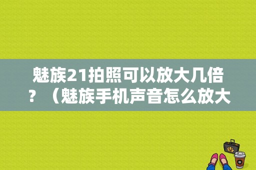 魅族21拍照可以放大几倍？（魅族手机声音怎么放大）-图1