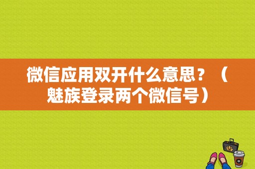 微信应用双开什么意思？（魅族登录两个微信号）-图1