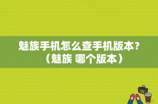 魅族手机怎么查手机版本？（魅族 哪个版本）-图1