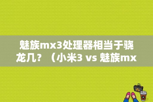 魅族mx3处理器相当于骁龙几？（小米3 vs 魅族mx3）-图1