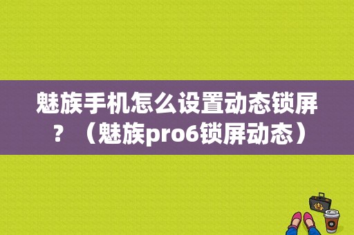 魅族手机怎么设置动态锁屏？（魅族pro6锁屏动态）-图1