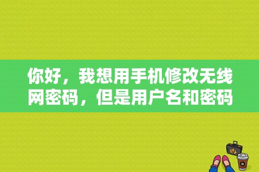 你好，我想用手机修改无线网密码，但是用户名和密码输入不对，我该怎？（从手机上能改wifi密码错误）-图1