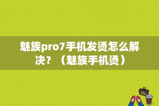 魅族pro7手机发烫怎么解决？（魅族手机烫）-图1