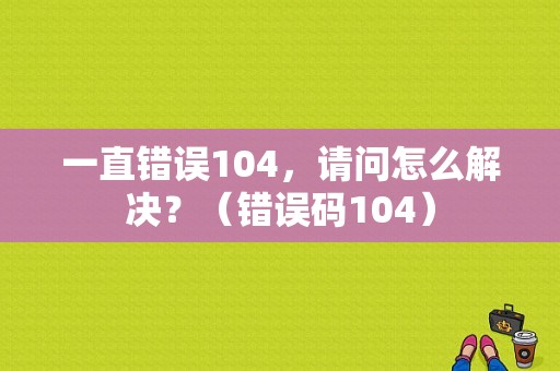 一直错误104，请问怎么解决？（错误码104）-图1