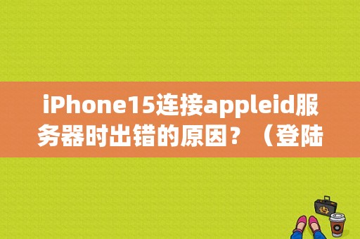 iPhone15连接appleid服务器时出错的原因？（登陆苹果id链接错误怎么回事啊）-图1