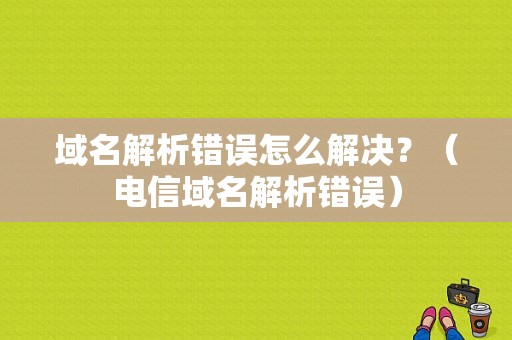 域名解析错误怎么解决？（电信域名解析错误）-图1