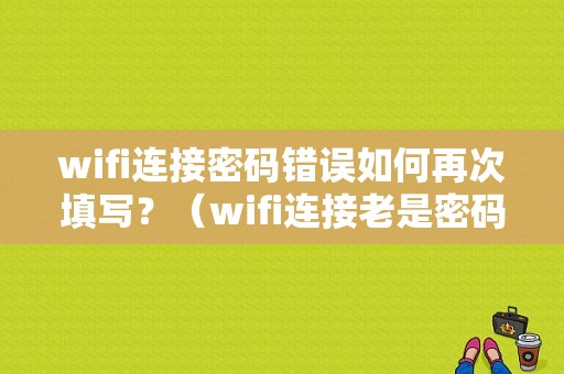 wifi连接密码错误如何再次填写？（wifi连接老是密码错误怎么办）-图1