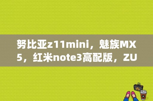 努比亚z11mini，魅族MX5，红米note3高配版，ZUK_Z1，相比哪个更值得买？（魅族z11）