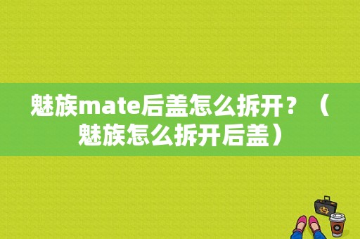 魅族mate后盖怎么拆开？（魅族怎么拆开后盖）-图1