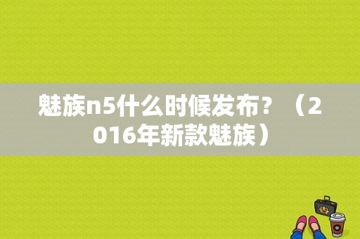 魅族n5什么时候发布？（2016年新款魅族）-图1