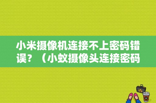 小米摄像机连接不上密码错误？（小蚁摄像头连接密码错误）