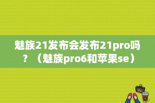 魅族21发布会发布21pro吗？（魅族pro6和苹果se）