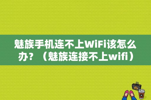 魅族手机连不上WiFi该怎么办？（魅族连接不上wifi）-图1