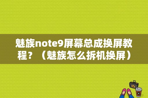 魅族note9屏幕总成换屏教程？（魅族怎么拆机换屏）-图1