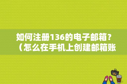 如何注册136的电子邮箱？（怎么在手机上创建邮箱账号和密码错误）-图1