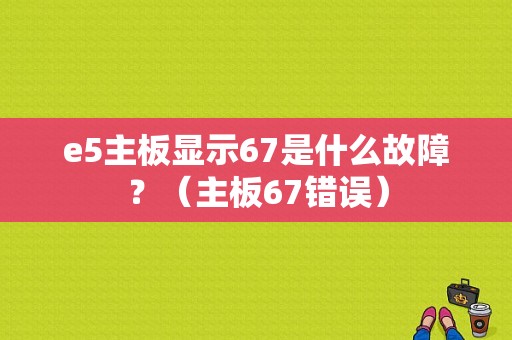 e5主板显示67是什么故障？（主板67错误）-图1