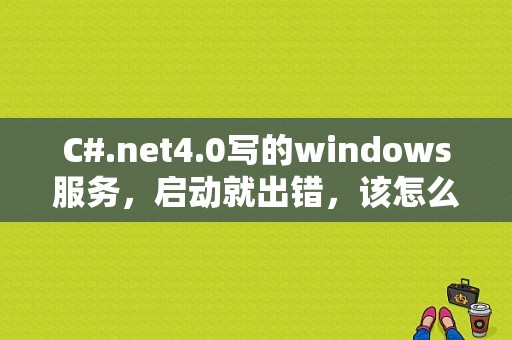 C#.net4.0写的windows服务，启动就出错，该怎么调试呢？（.net调试错误提示）-图1