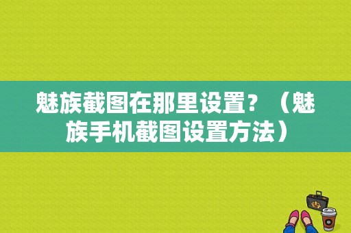 魅族截图在那里设置？（魅族手机截图设置方法）-图1