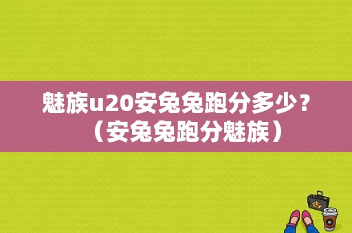 魅族u20安兔兔跑分多少？（安兔兔跑分魅族）-图1