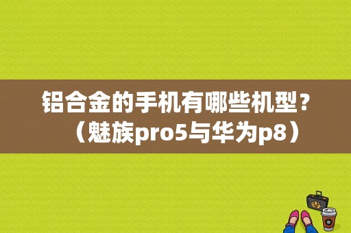 铝合金的手机有哪些机型？（魅族pro5与华为p8）-图1