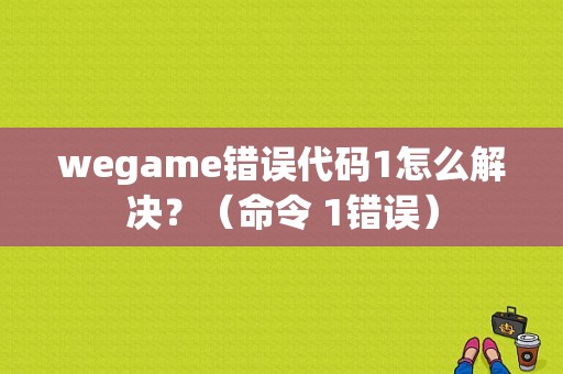 wegame错误代码1怎么解决？（命令 1错误）-图1