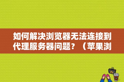 如何解决浏览器无法连接到代理服务器问题？（苹果浏览器无法连接到服务器错误）-图1