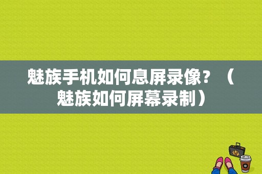 魅族手机如何息屏录像？（魅族如何屏幕录制）-图1