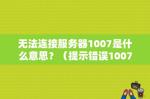 无法连接服务器1007是什么意思？（提示错误1007）-图1