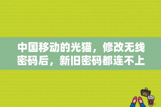 中国移动的光猫，修改无线密码后，新旧密码都连不上了，该怎么办？（移动wifi密码怎么重置密码错误）-图1