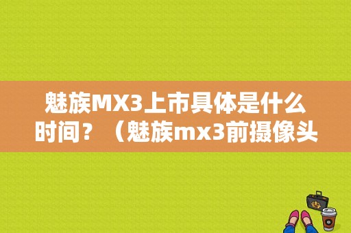 魅族MX3上市具体是什么时间？（魅族mx3前摄像头）-图1