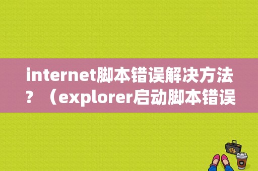 internet脚本错误解决方法？（explorer启动脚本错误）-图1