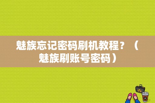 魅族忘记密码刷机教程？（魅族刷账号密码）-图1