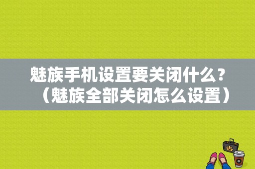 魅族手机设置要关闭什么？（魅族全部关闭怎么设置）-图1