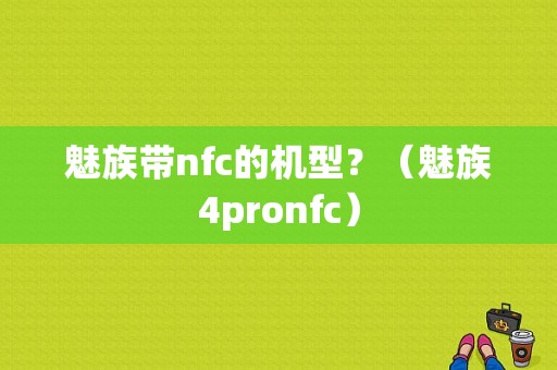 魅族带nfc的机型？（魅族4pronfc）-图1