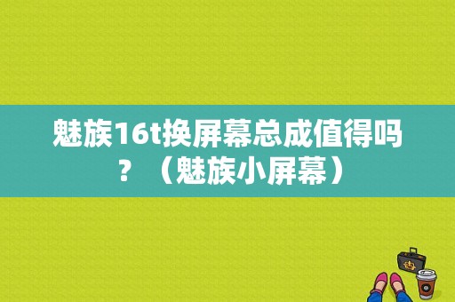 魅族16t换屏幕总成值得吗？（魅族小屏幕）-图1