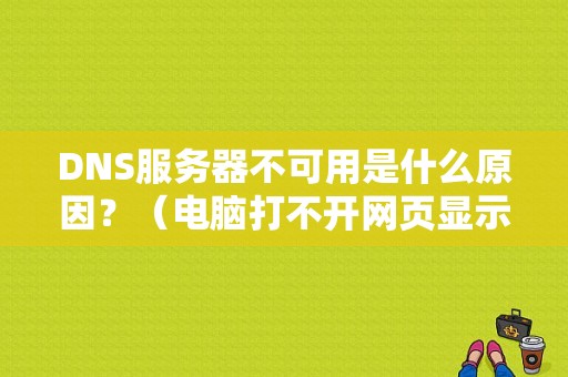 DNS服务器不可用是什么原因？（电脑打不开网页显示dns错误是怎么回事）-图1