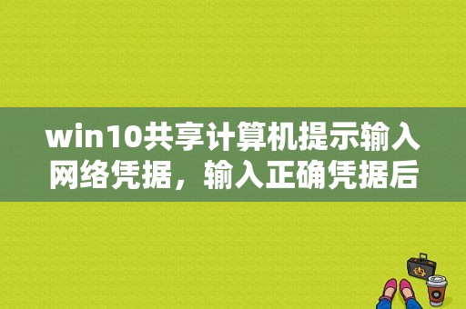 win10共享计算机提示输入网络凭据，输入正确凭据后提示用户名或密码不正确该怎么办？（电脑多了网络账号密码错误）