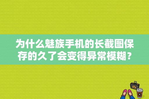 为什么魅族手机的长截图保存的久了会变得异常模糊？（模糊到根本看不清）？（魅族手机怎么长截图）-图1